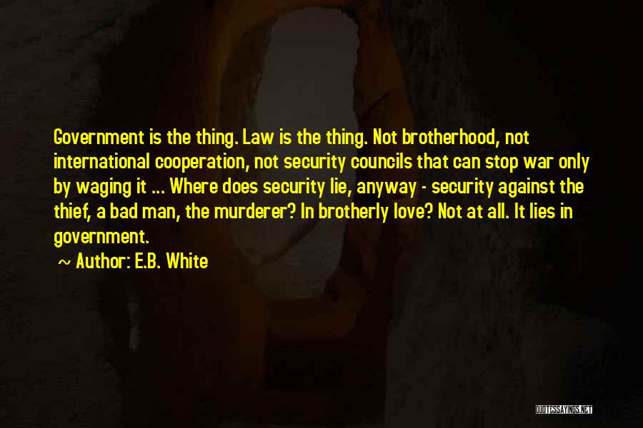 E.B. White Quotes: Government Is The Thing. Law Is The Thing. Not Brotherhood, Not International Cooperation, Not Security Councils That Can Stop War