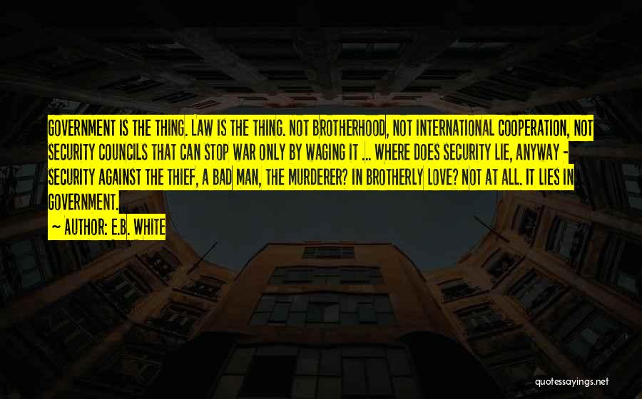 E.B. White Quotes: Government Is The Thing. Law Is The Thing. Not Brotherhood, Not International Cooperation, Not Security Councils That Can Stop War