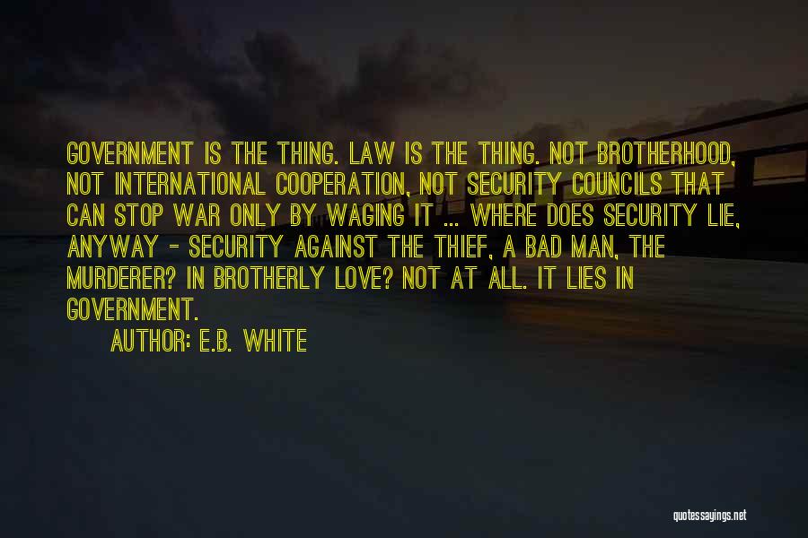 E.B. White Quotes: Government Is The Thing. Law Is The Thing. Not Brotherhood, Not International Cooperation, Not Security Councils That Can Stop War