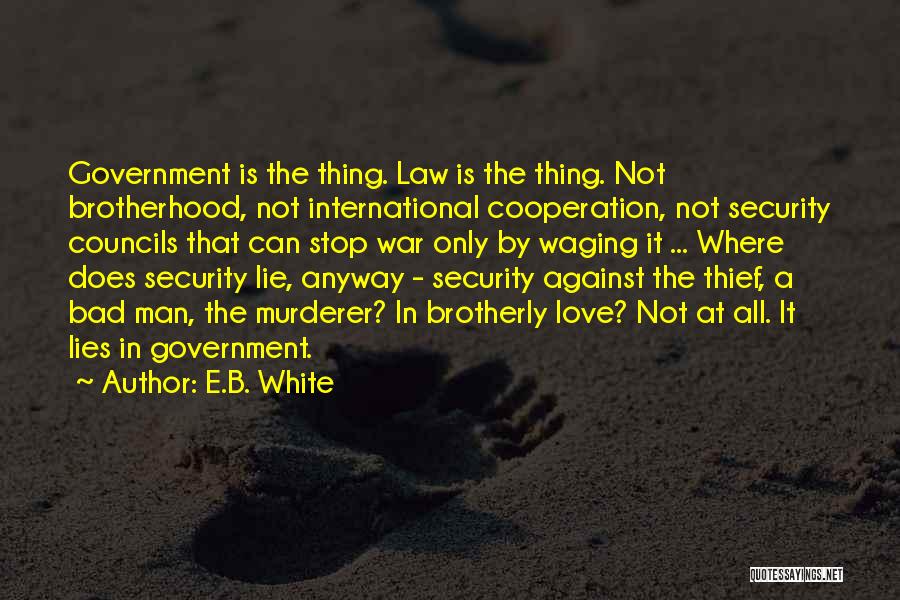E.B. White Quotes: Government Is The Thing. Law Is The Thing. Not Brotherhood, Not International Cooperation, Not Security Councils That Can Stop War