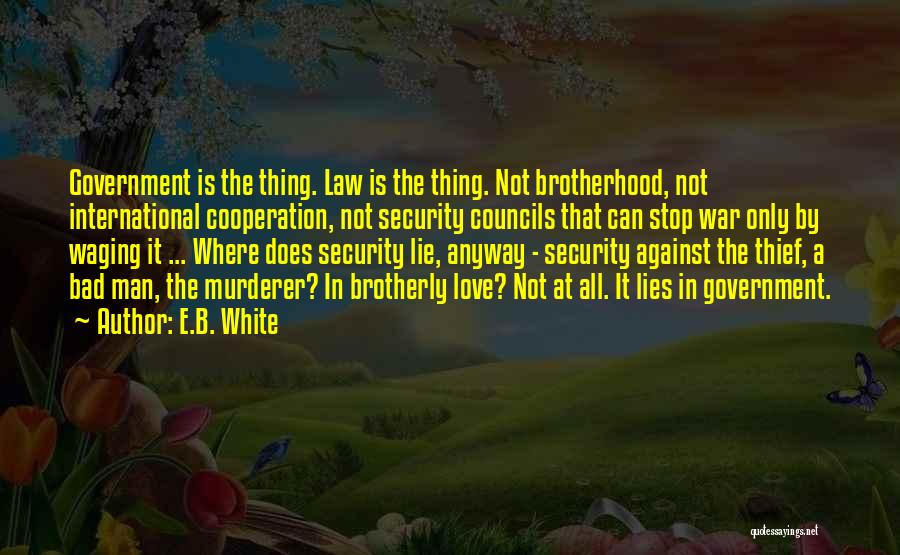 E.B. White Quotes: Government Is The Thing. Law Is The Thing. Not Brotherhood, Not International Cooperation, Not Security Councils That Can Stop War