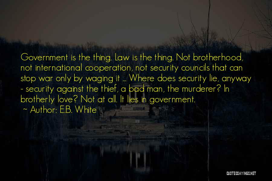 E.B. White Quotes: Government Is The Thing. Law Is The Thing. Not Brotherhood, Not International Cooperation, Not Security Councils That Can Stop War