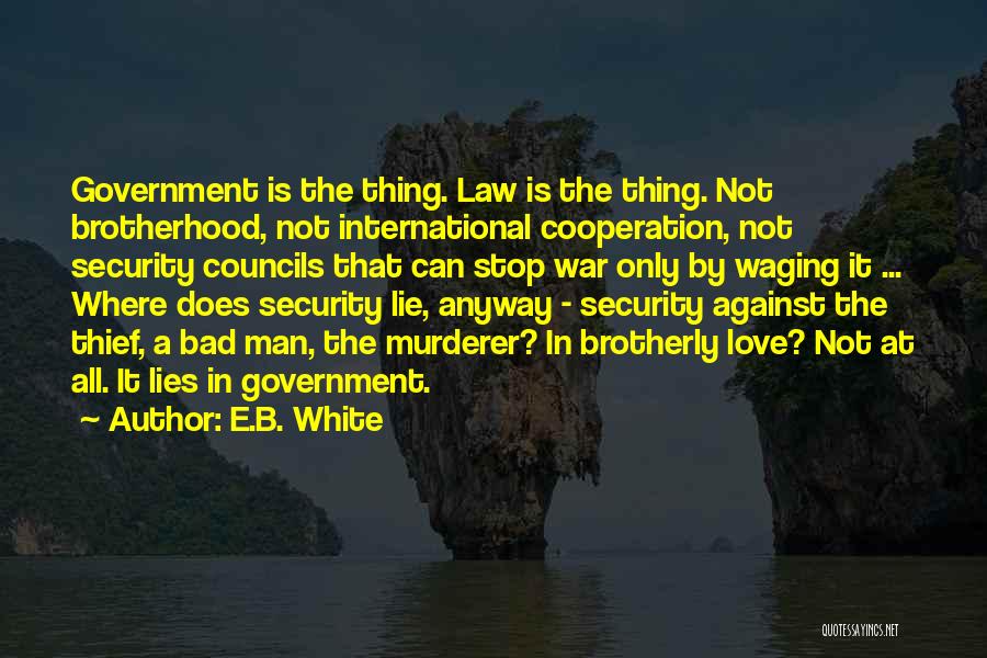 E.B. White Quotes: Government Is The Thing. Law Is The Thing. Not Brotherhood, Not International Cooperation, Not Security Councils That Can Stop War