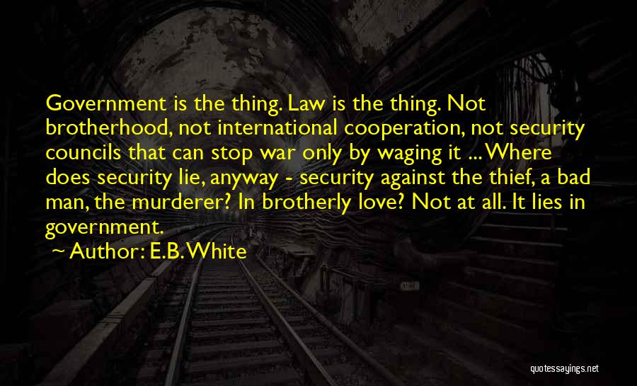 E.B. White Quotes: Government Is The Thing. Law Is The Thing. Not Brotherhood, Not International Cooperation, Not Security Councils That Can Stop War