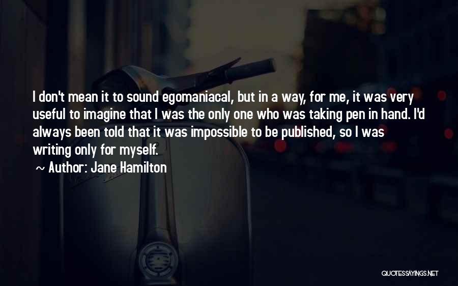 Jane Hamilton Quotes: I Don't Mean It To Sound Egomaniacal, But In A Way, For Me, It Was Very Useful To Imagine That