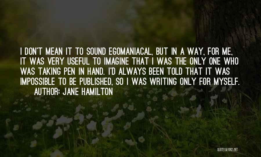 Jane Hamilton Quotes: I Don't Mean It To Sound Egomaniacal, But In A Way, For Me, It Was Very Useful To Imagine That