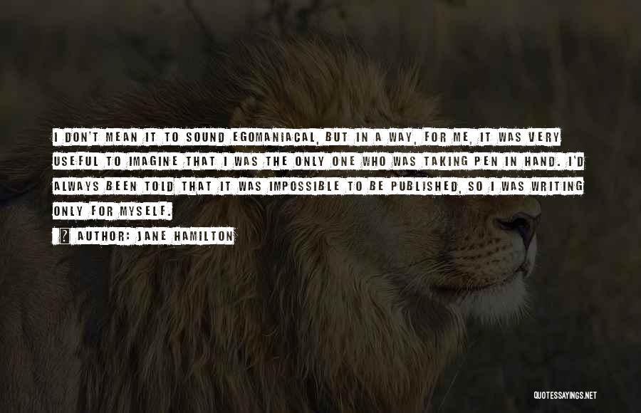 Jane Hamilton Quotes: I Don't Mean It To Sound Egomaniacal, But In A Way, For Me, It Was Very Useful To Imagine That