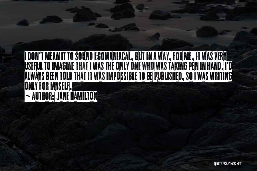 Jane Hamilton Quotes: I Don't Mean It To Sound Egomaniacal, But In A Way, For Me, It Was Very Useful To Imagine That