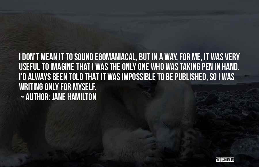 Jane Hamilton Quotes: I Don't Mean It To Sound Egomaniacal, But In A Way, For Me, It Was Very Useful To Imagine That