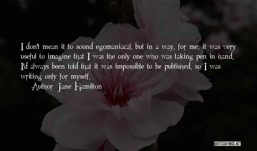 Jane Hamilton Quotes: I Don't Mean It To Sound Egomaniacal, But In A Way, For Me, It Was Very Useful To Imagine That