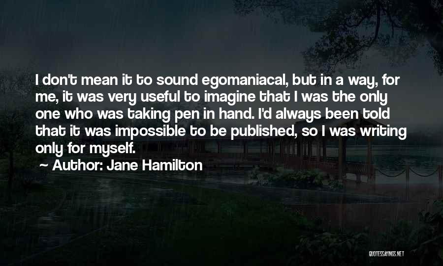 Jane Hamilton Quotes: I Don't Mean It To Sound Egomaniacal, But In A Way, For Me, It Was Very Useful To Imagine That