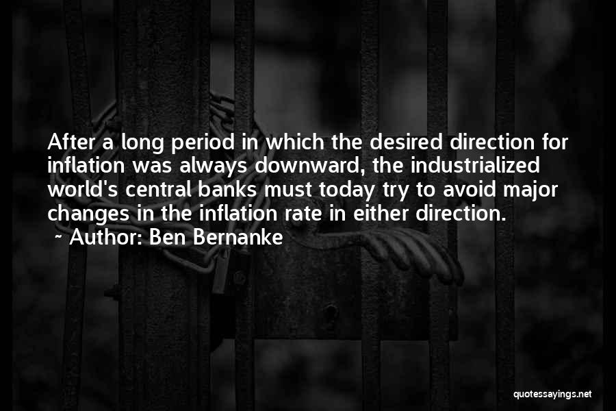 Ben Bernanke Quotes: After A Long Period In Which The Desired Direction For Inflation Was Always Downward, The Industrialized World's Central Banks Must