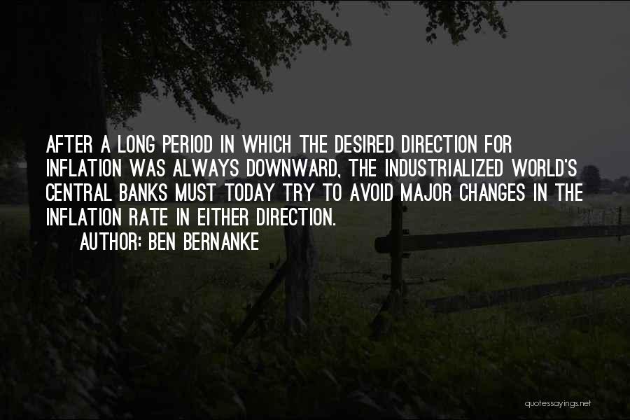 Ben Bernanke Quotes: After A Long Period In Which The Desired Direction For Inflation Was Always Downward, The Industrialized World's Central Banks Must