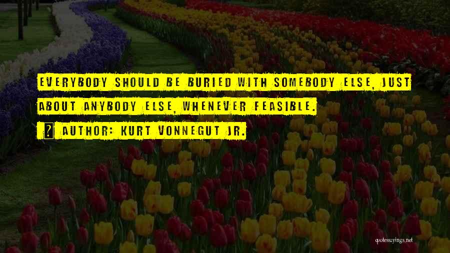Kurt Vonnegut Jr. Quotes: Everybody Should Be Buried With Somebody Else, Just About Anybody Else, Whenever Feasible.