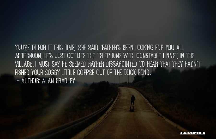 Alan Bradley Quotes: You're In For It This Time,' She Said. 'father's Been Looking For You All Afternoon, He's Just Got Off The
