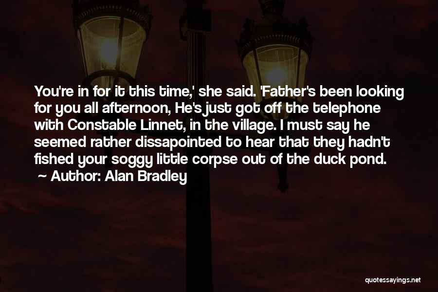 Alan Bradley Quotes: You're In For It This Time,' She Said. 'father's Been Looking For You All Afternoon, He's Just Got Off The