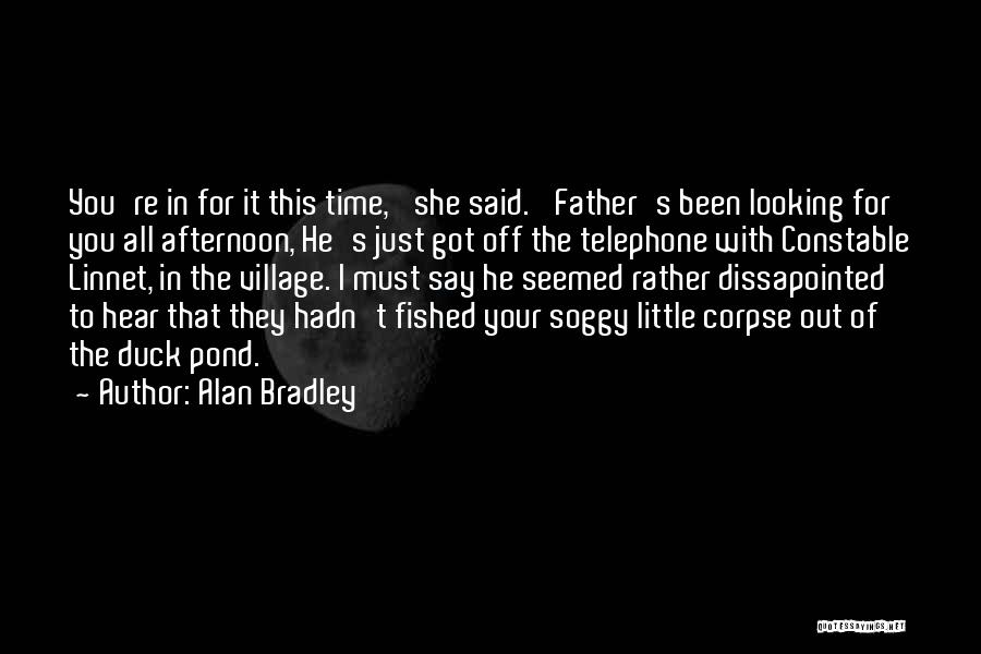 Alan Bradley Quotes: You're In For It This Time,' She Said. 'father's Been Looking For You All Afternoon, He's Just Got Off The