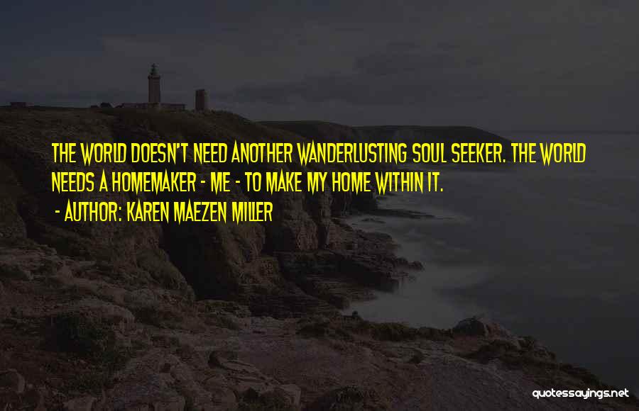 Karen Maezen Miller Quotes: The World Doesn't Need Another Wanderlusting Soul Seeker. The World Needs A Homemaker - Me - To Make My Home