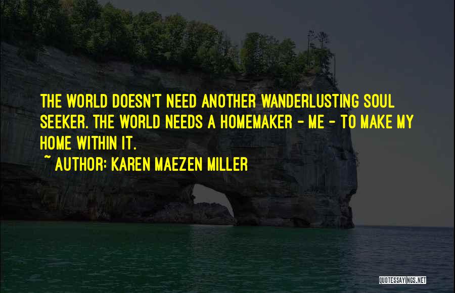 Karen Maezen Miller Quotes: The World Doesn't Need Another Wanderlusting Soul Seeker. The World Needs A Homemaker - Me - To Make My Home