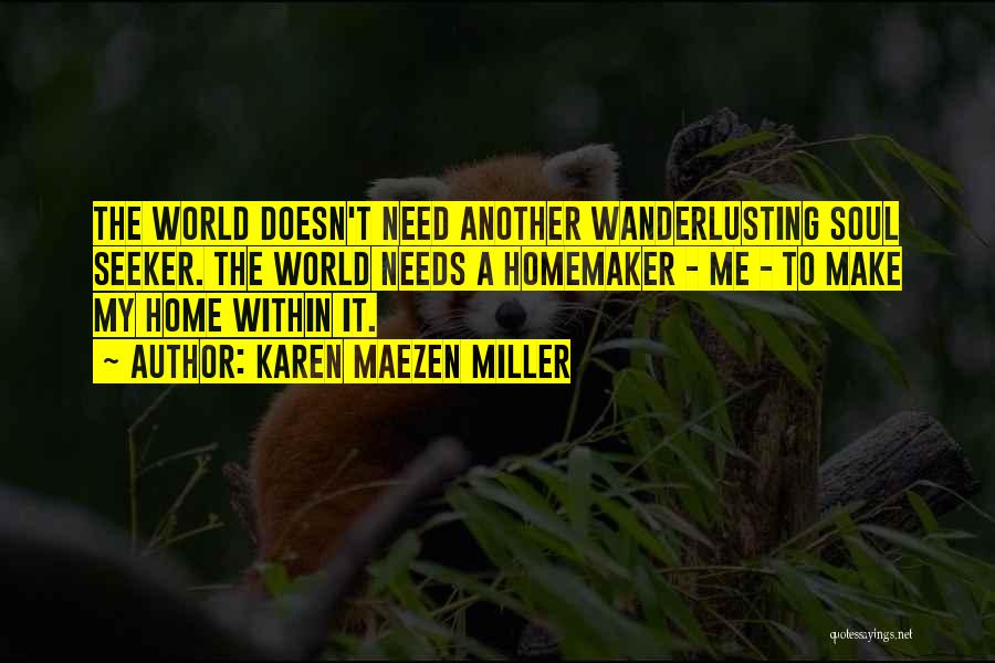 Karen Maezen Miller Quotes: The World Doesn't Need Another Wanderlusting Soul Seeker. The World Needs A Homemaker - Me - To Make My Home