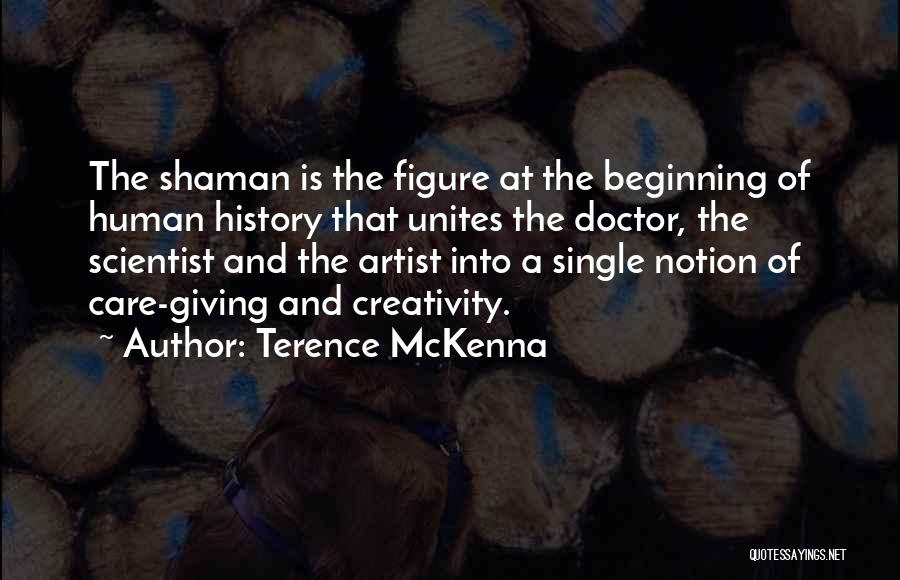 Terence McKenna Quotes: The Shaman Is The Figure At The Beginning Of Human History That Unites The Doctor, The Scientist And The Artist