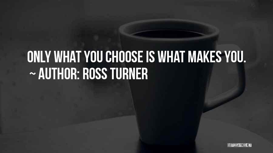 Ross Turner Quotes: Only What You Choose Is What Makes You.