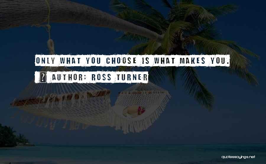 Ross Turner Quotes: Only What You Choose Is What Makes You.
