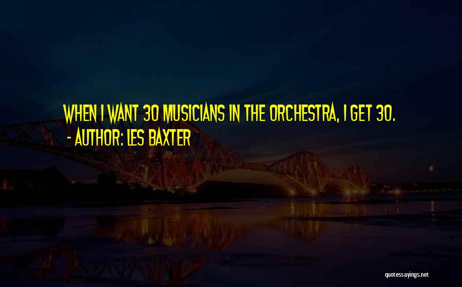 Les Baxter Quotes: When I Want 30 Musicians In The Orchestra, I Get 30.