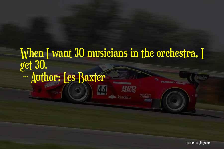 Les Baxter Quotes: When I Want 30 Musicians In The Orchestra, I Get 30.