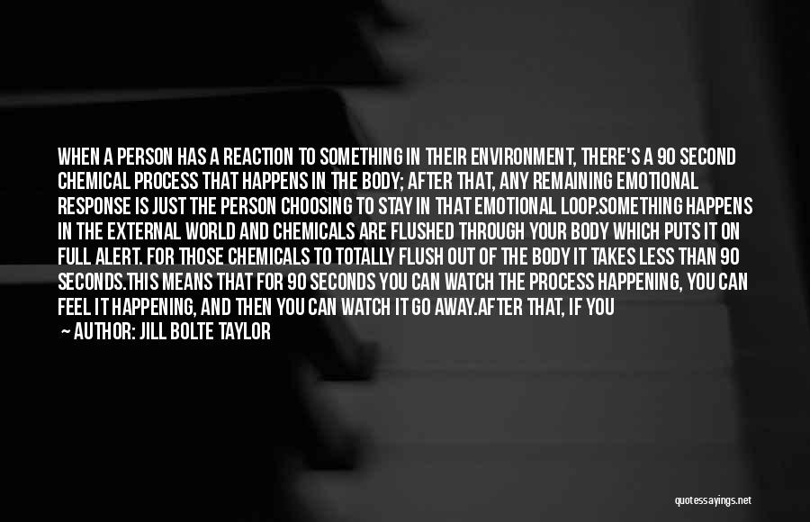 Jill Bolte Taylor Quotes: When A Person Has A Reaction To Something In Their Environment, There's A 90 Second Chemical Process That Happens In