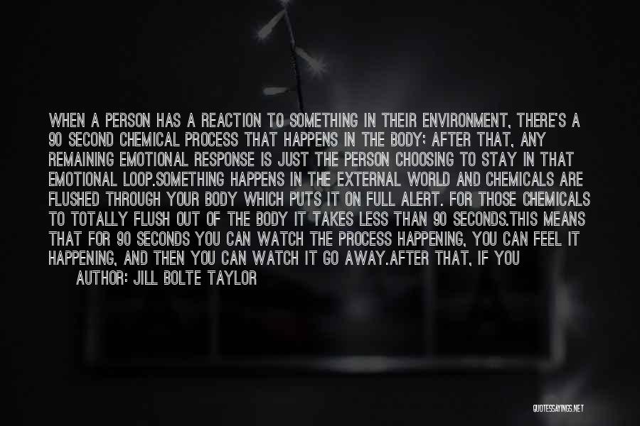 Jill Bolte Taylor Quotes: When A Person Has A Reaction To Something In Their Environment, There's A 90 Second Chemical Process That Happens In