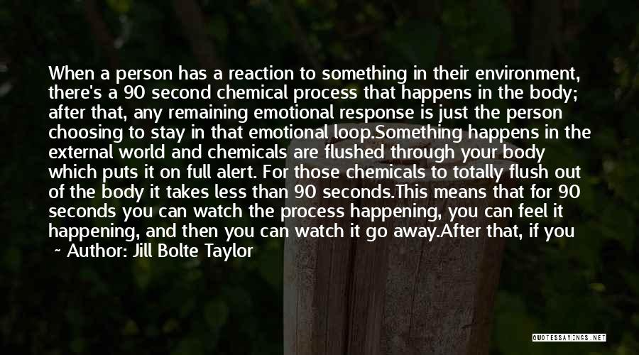 Jill Bolte Taylor Quotes: When A Person Has A Reaction To Something In Their Environment, There's A 90 Second Chemical Process That Happens In