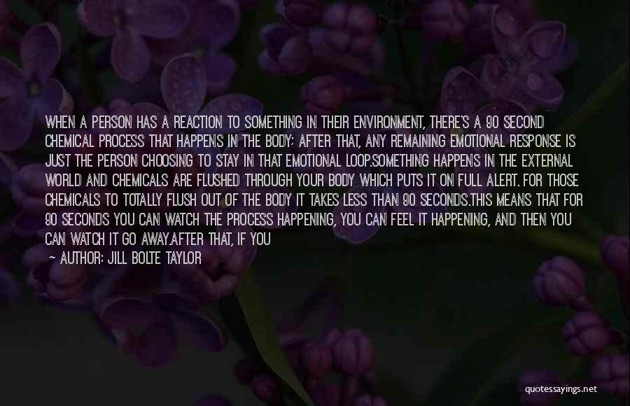 Jill Bolte Taylor Quotes: When A Person Has A Reaction To Something In Their Environment, There's A 90 Second Chemical Process That Happens In