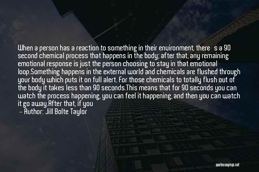 Jill Bolte Taylor Quotes: When A Person Has A Reaction To Something In Their Environment, There's A 90 Second Chemical Process That Happens In