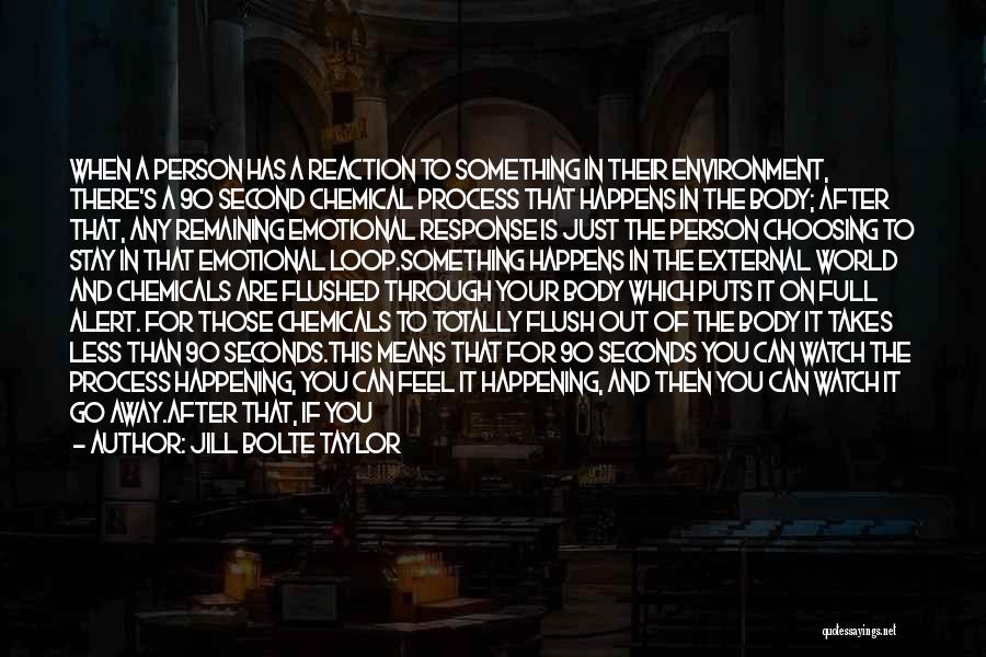 Jill Bolte Taylor Quotes: When A Person Has A Reaction To Something In Their Environment, There's A 90 Second Chemical Process That Happens In