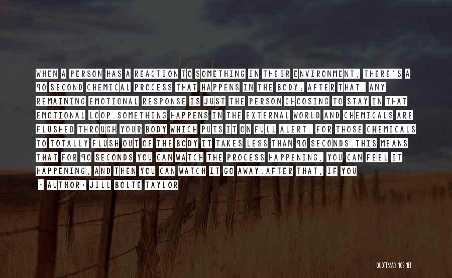 Jill Bolte Taylor Quotes: When A Person Has A Reaction To Something In Their Environment, There's A 90 Second Chemical Process That Happens In
