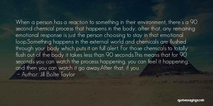 Jill Bolte Taylor Quotes: When A Person Has A Reaction To Something In Their Environment, There's A 90 Second Chemical Process That Happens In