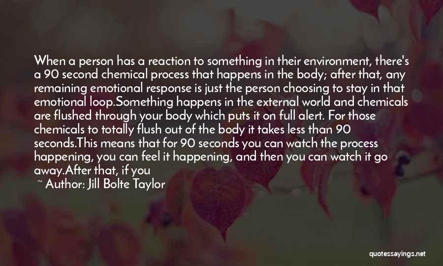 Jill Bolte Taylor Quotes: When A Person Has A Reaction To Something In Their Environment, There's A 90 Second Chemical Process That Happens In