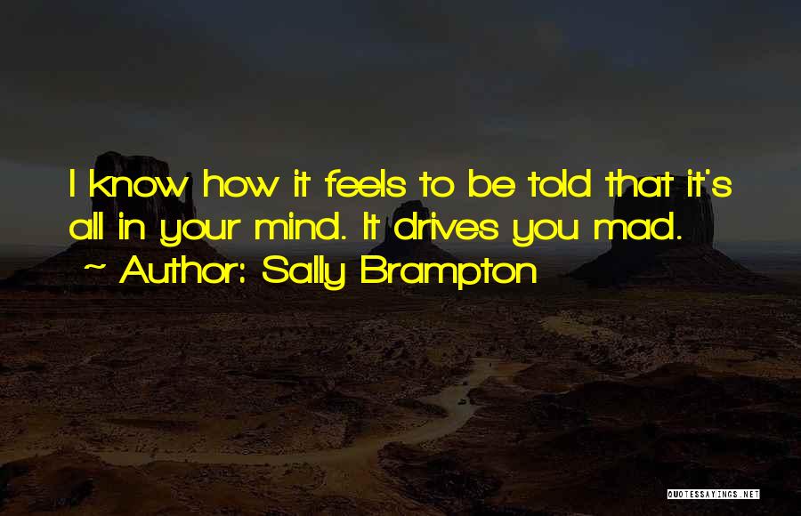 Sally Brampton Quotes: I Know How It Feels To Be Told That It's All In Your Mind. It Drives You Mad.