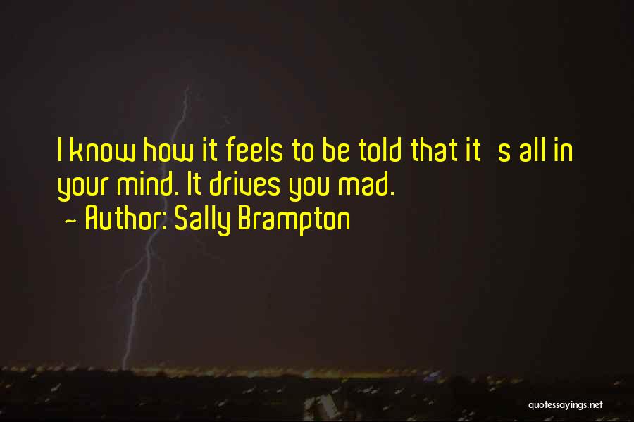 Sally Brampton Quotes: I Know How It Feels To Be Told That It's All In Your Mind. It Drives You Mad.