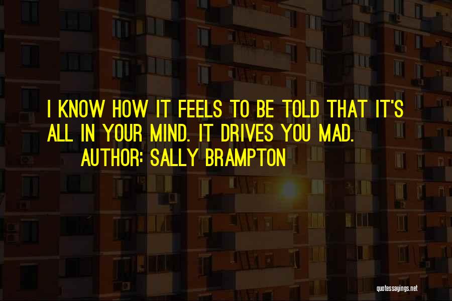Sally Brampton Quotes: I Know How It Feels To Be Told That It's All In Your Mind. It Drives You Mad.