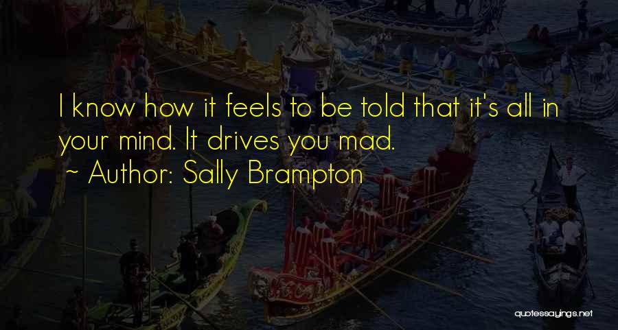 Sally Brampton Quotes: I Know How It Feels To Be Told That It's All In Your Mind. It Drives You Mad.