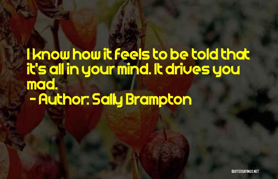 Sally Brampton Quotes: I Know How It Feels To Be Told That It's All In Your Mind. It Drives You Mad.