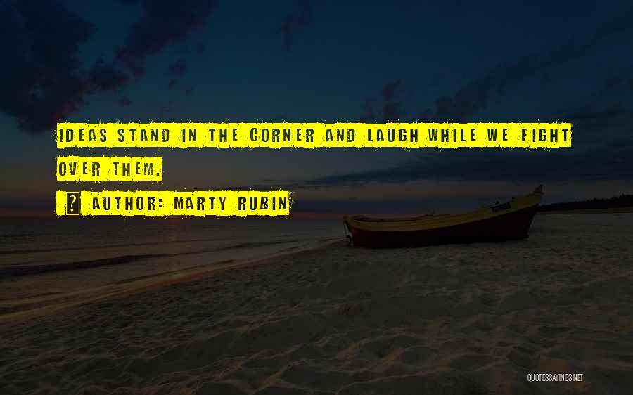 Marty Rubin Quotes: Ideas Stand In The Corner And Laugh While We Fight Over Them.
