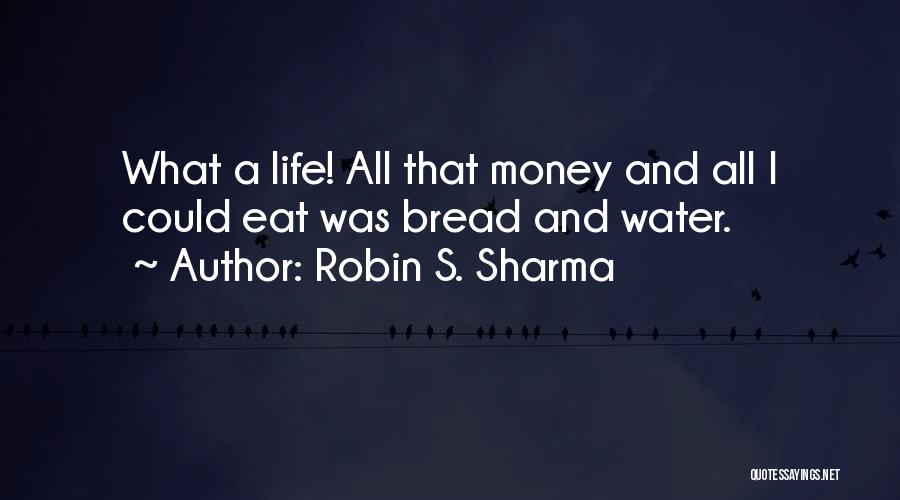 Robin S. Sharma Quotes: What A Life! All That Money And All I Could Eat Was Bread And Water.