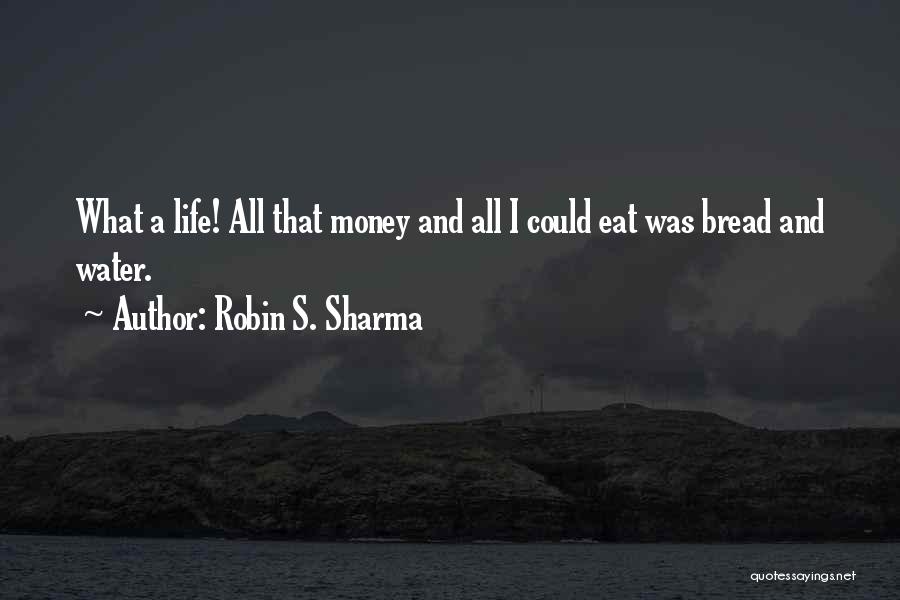 Robin S. Sharma Quotes: What A Life! All That Money And All I Could Eat Was Bread And Water.