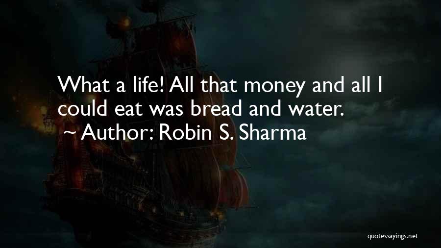 Robin S. Sharma Quotes: What A Life! All That Money And All I Could Eat Was Bread And Water.