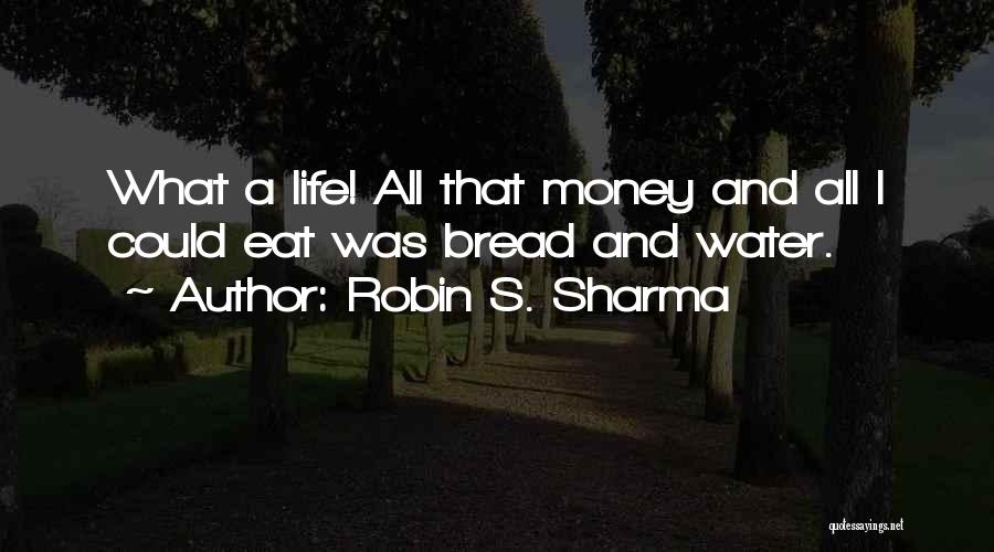 Robin S. Sharma Quotes: What A Life! All That Money And All I Could Eat Was Bread And Water.