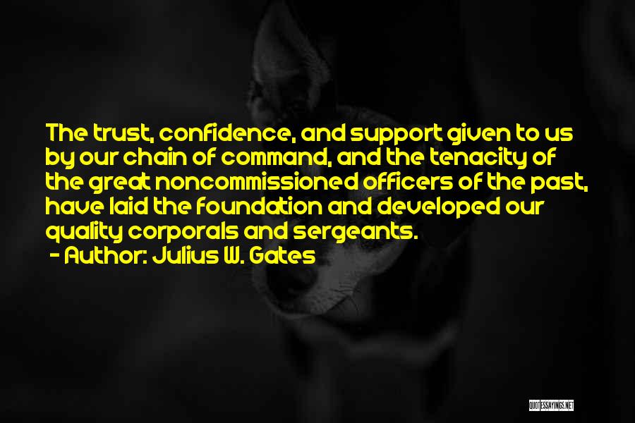 Julius W. Gates Quotes: The Trust, Confidence, And Support Given To Us By Our Chain Of Command, And The Tenacity Of The Great Noncommissioned