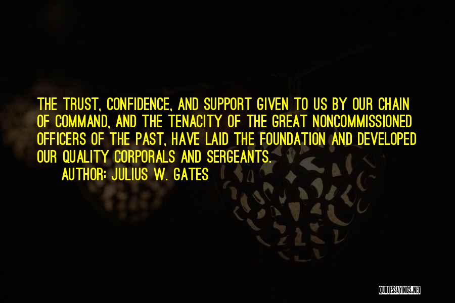 Julius W. Gates Quotes: The Trust, Confidence, And Support Given To Us By Our Chain Of Command, And The Tenacity Of The Great Noncommissioned